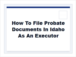 How to File Probate Documents in Idaho as an Executor
